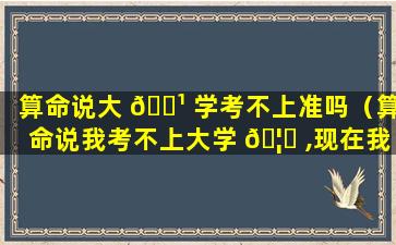 算命说大 🌹 学考不上准吗（算命说我考不上大学 🦅 ,现在我是博士）